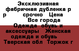 Эксклюзивная фабричная дубленка р-р 40-44, срочно › Цена ­ 18 000 - Все города Одежда, обувь и аксессуары » Женская одежда и обувь   . Тверская обл.,Торжок г.